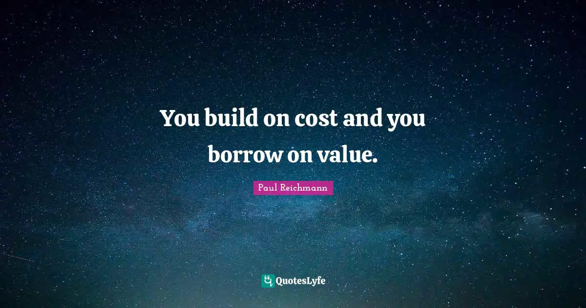 You build on cost and you borrow on value.
