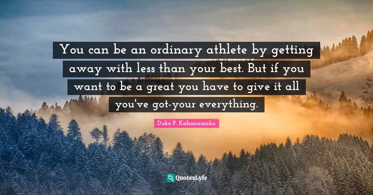 You can be an ordinary athlete by getting away with less than your best. But if you want to be a great you have to give it all you've got-your everything.