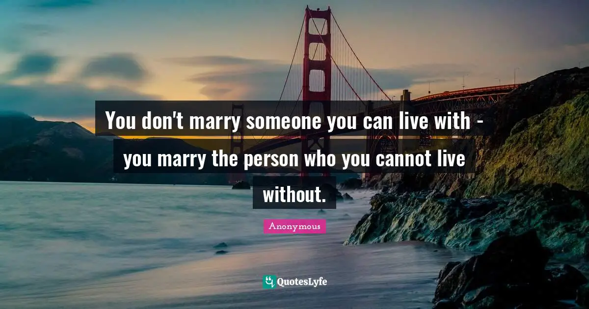 Anonymous Quotes: You don't marry someone you can live with - you marry the person who you cannot live without.