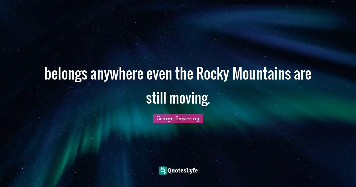 belongs anywhere even the Rocky Mountains are still moving.