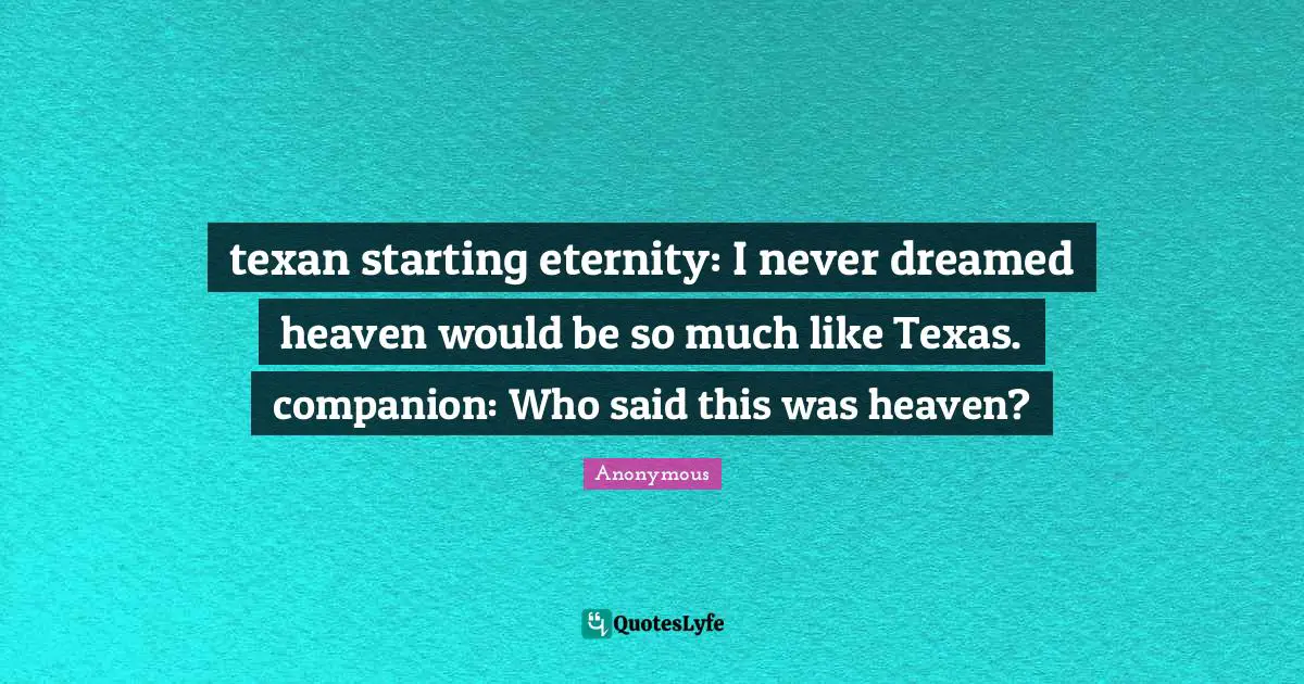 texan starting eternity: I never dreamed heaven would be so much like Texas. companion: Who said this was heaven?