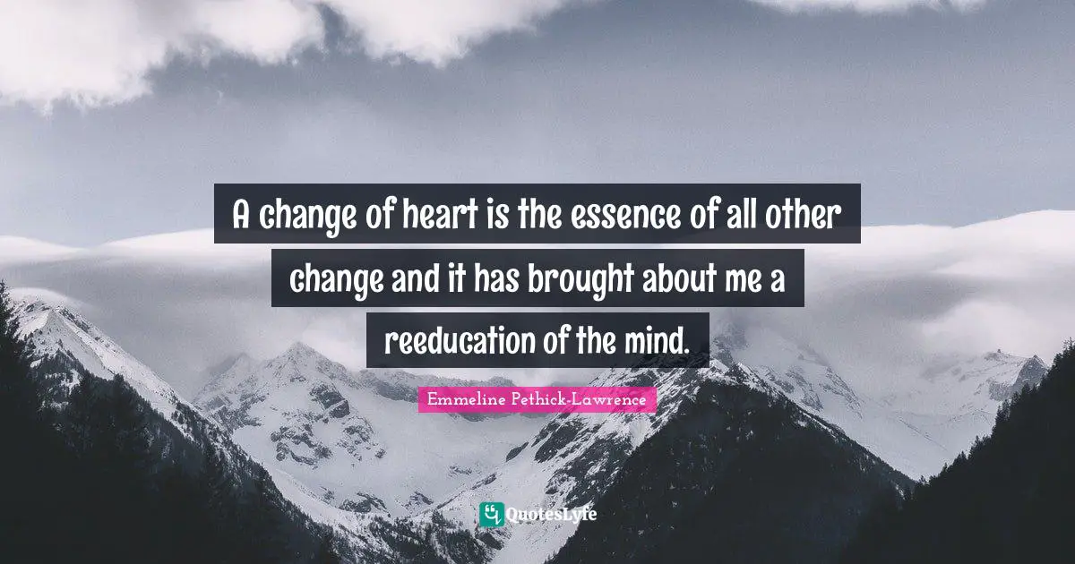 A change of heart is the essence of all other change and it has brought about me a reeducation of the mind.