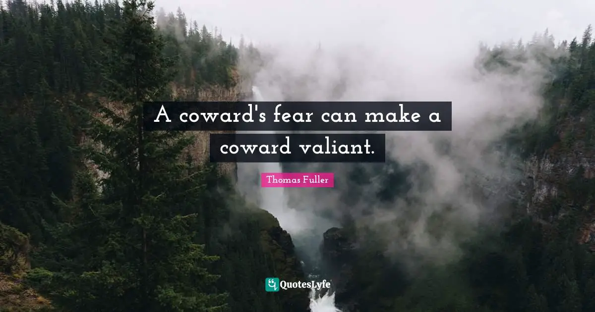 A coward's fear can make a coward valiant.