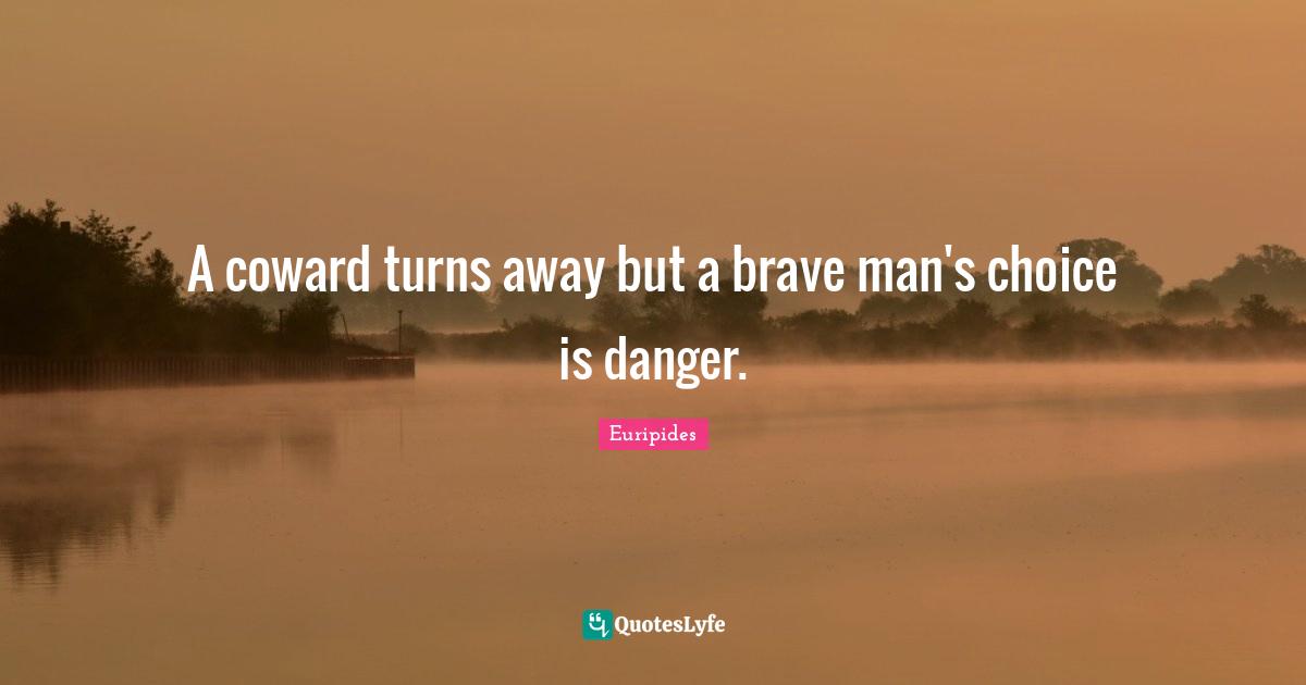 A coward turns away but a brave man's choice is danger.