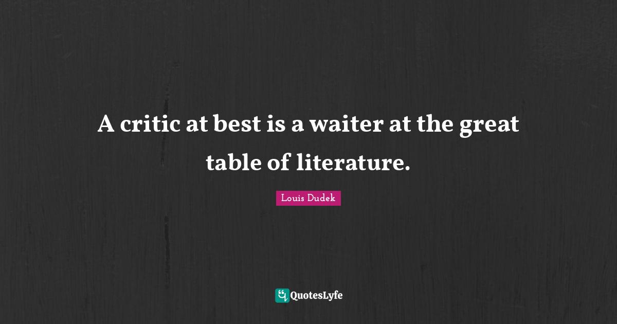 A critic at best is a waiter at the great table of literature.