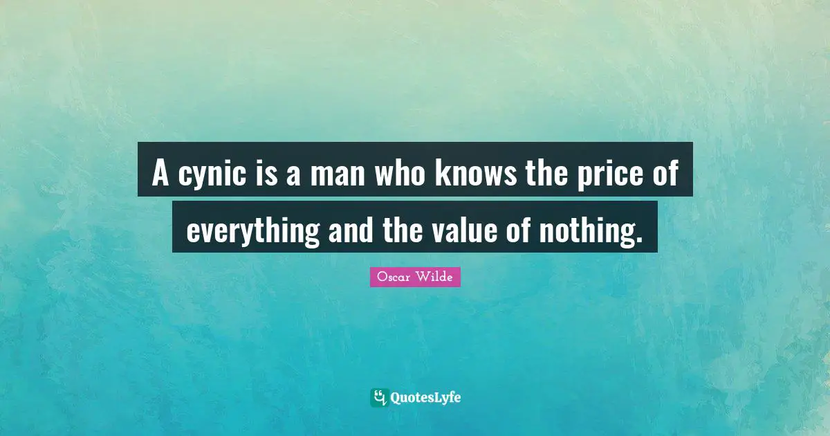 A cynic is a man who knows the price of everything and the value of nothing.