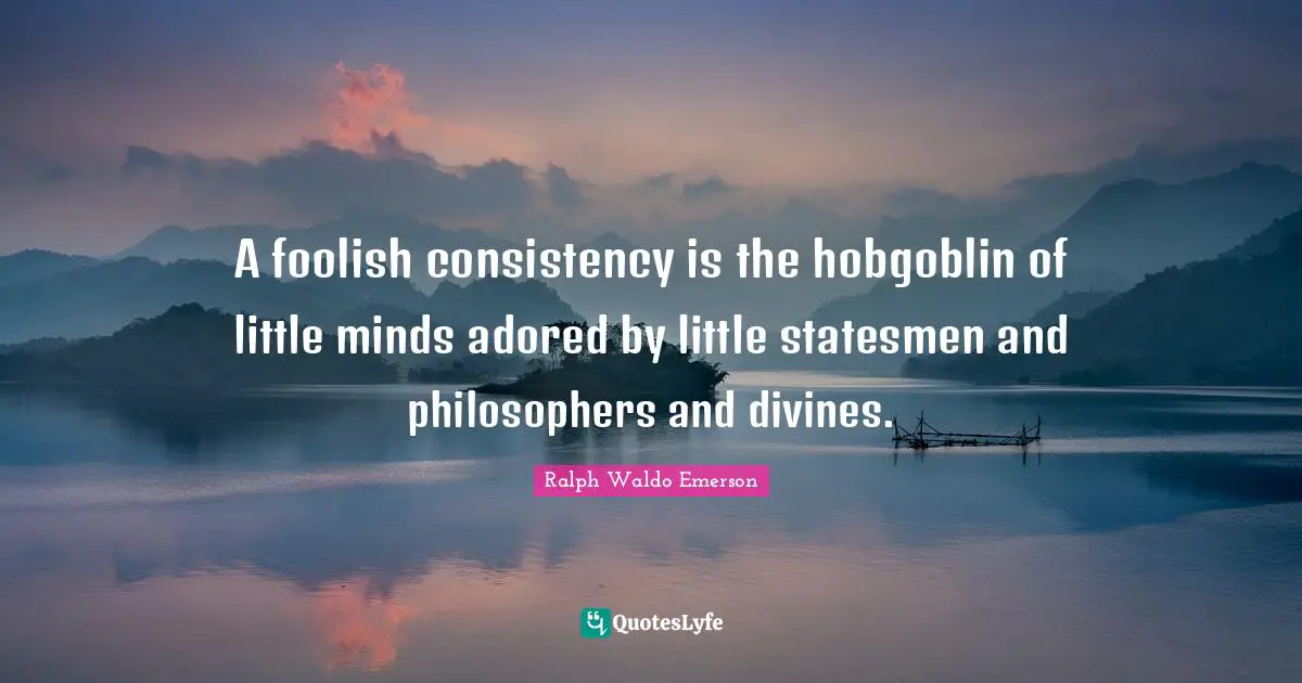 A foolish consistency is the hobgoblin of little minds adored by little statesmen and philosophers and divines.