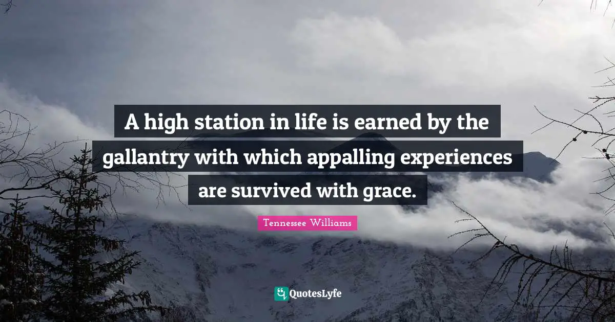 Tennessee Williams Quotes: "A high station in life is earned by the gallantry with which appalling experiences are survived with grace."