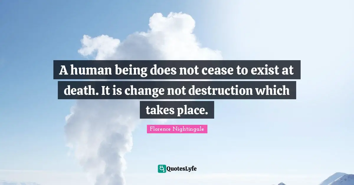 A human being does not cease to exist at death. It is change not destruction which takes place.