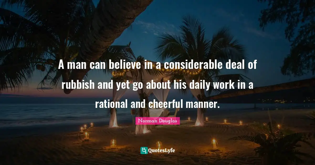 Norman Douglas Quotes: "A man can believe in a considerable deal of rubbish and yet go about his daily work in a rational and cheerful manner."