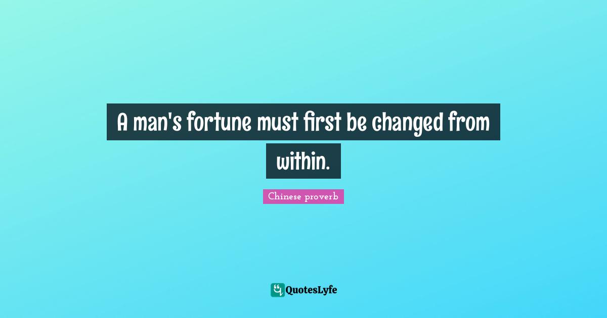 A man's fortune must first be changed from within.