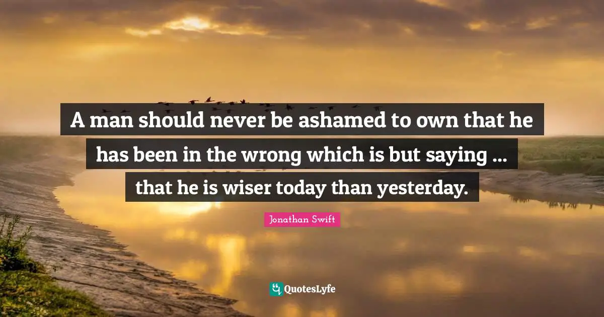 A man should never be ashamed to own that he has been in the wrong which is but saying ... that he is wiser today than yesterday.