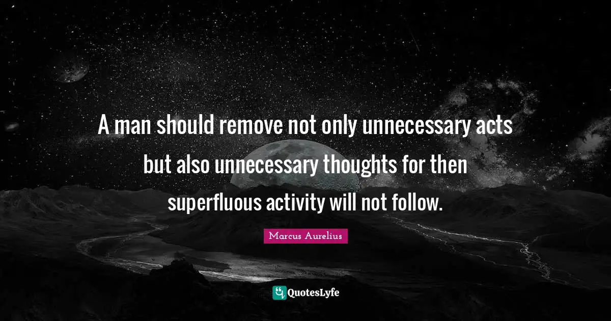 A man should remove not only unnecessary acts but also unnecessary thoughts for then superfluous activity will not follow.