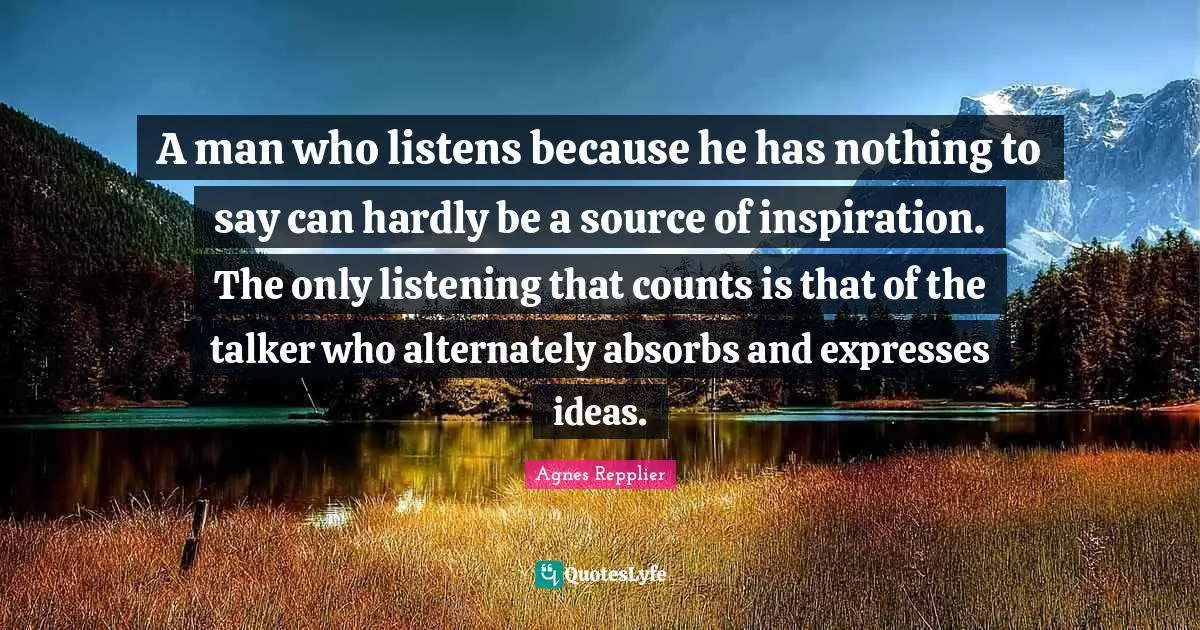 A man who listens because he has nothing to say can hardly be a source of inspiration. The only listening that counts is that of the talker who alternately absorbs and expresses ideas.