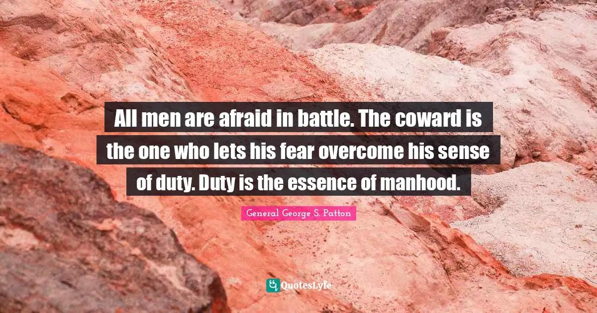 All men are afraid in battle. The coward is the one who lets his fear overcome his sense of duty. Duty is the essence of manhood.