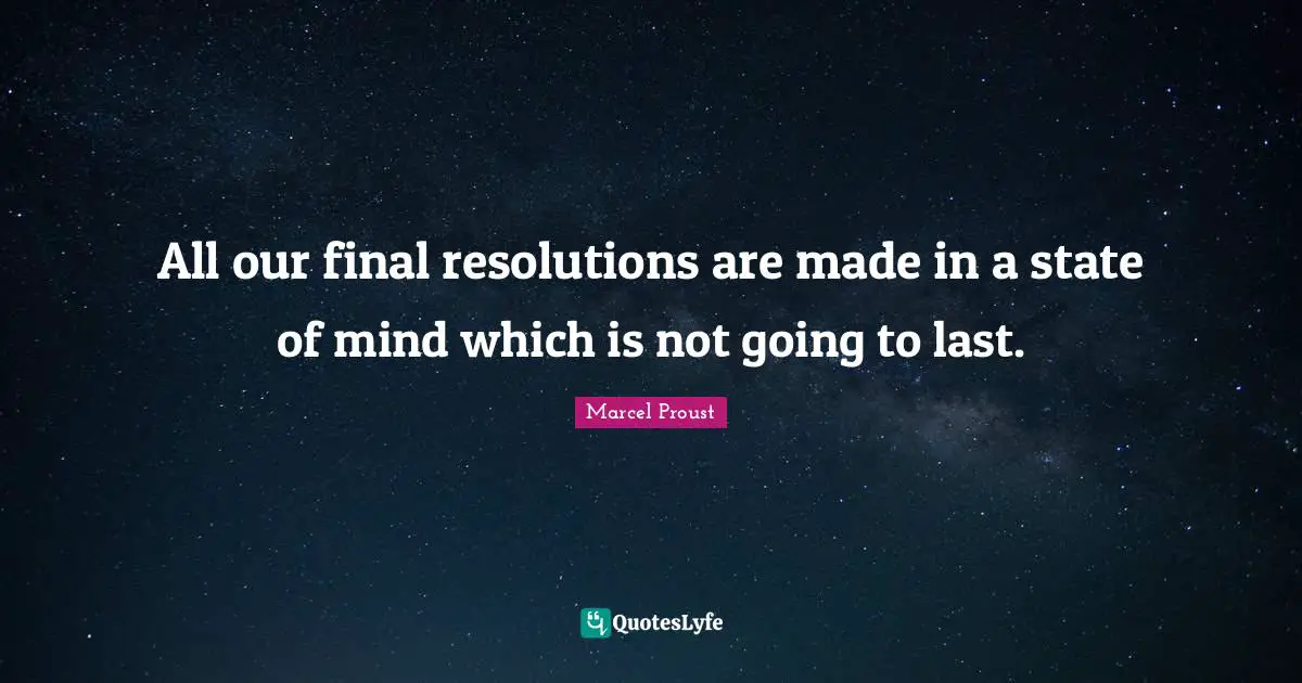 All our final resolutions are made in a state of mind which is not going to last.