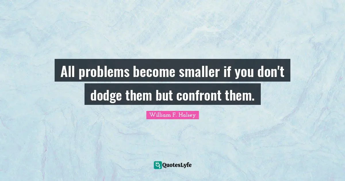 All problems become smaller if you don't dodge them but confront them.