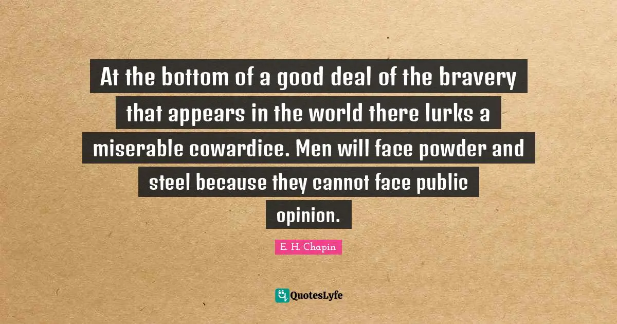At the bottom of a good deal of the bravery that appears in the world there lurks a miserable cowardice. Men will face powder and steel because they cannot face public opinion.