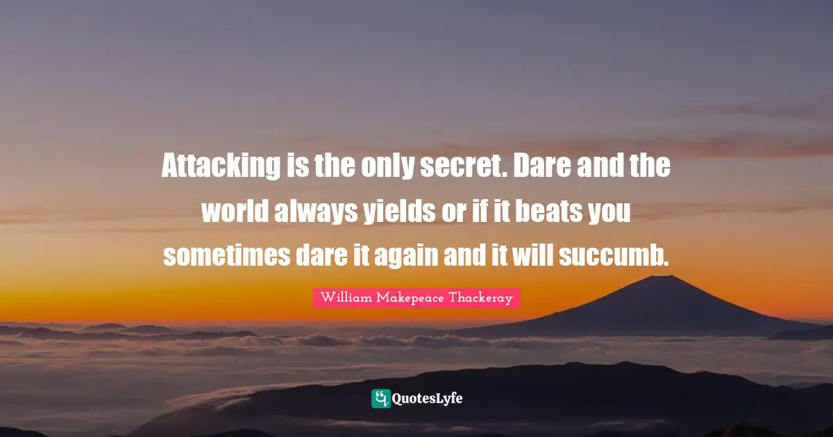 Attacking is the only secret. Dare and the world always yields or if it beats you sometimes dare it again and it will succumb.