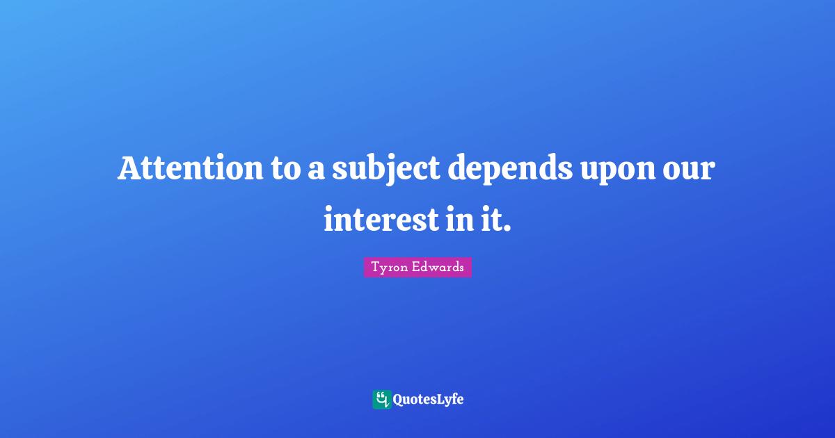Attention to a subject depends upon our interest in it.