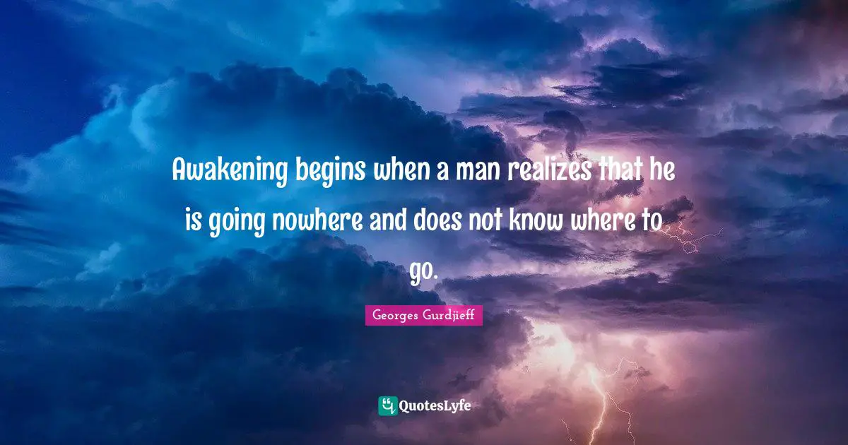 Awakening begins when a man realizes that he is going nowhere and does not know where to go.