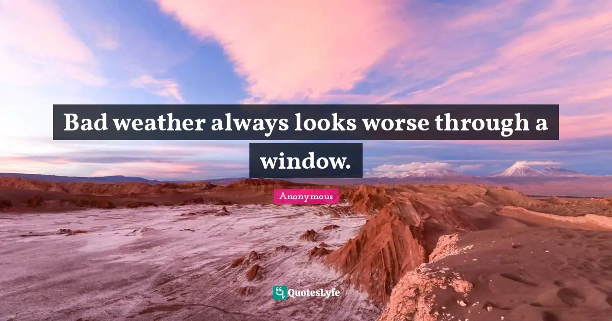 Bad weather always looks worse through a window.