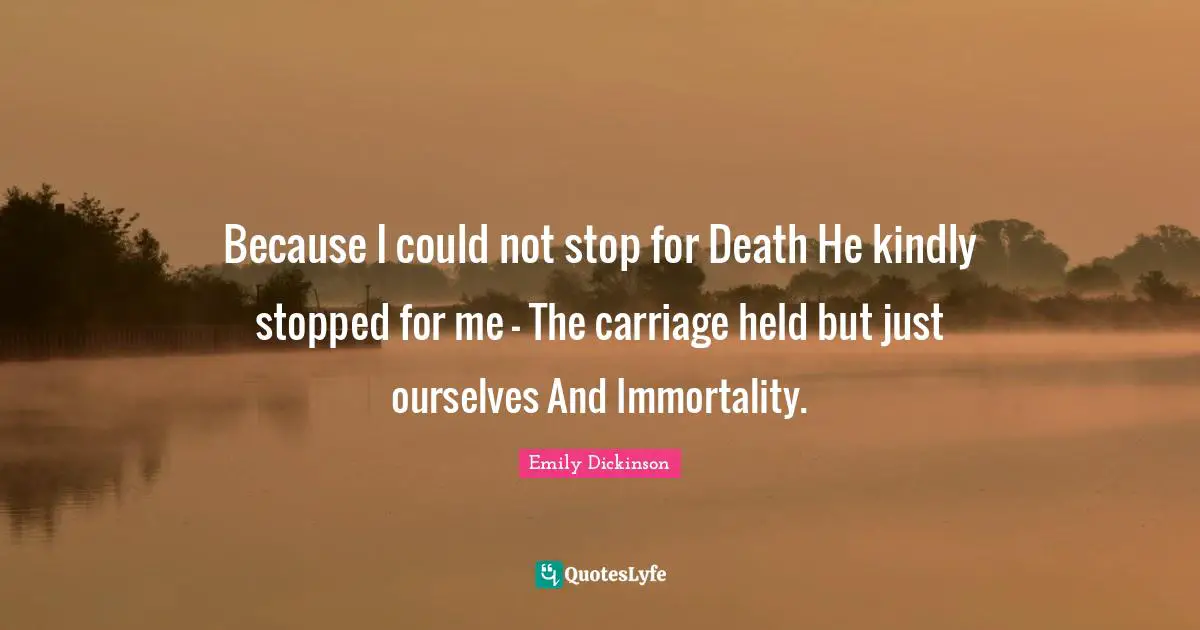Because I could not stop for Death He kindly stopped for me - The carriage held but just ourselves And Immortality.