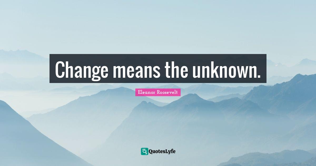 Creating Change Quotes: "Change means the unknown."