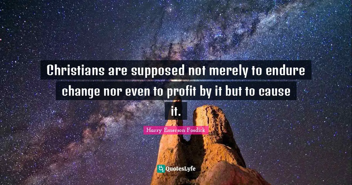 Christians are supposed not merely to endure change nor even to profit by it but to cause it.
