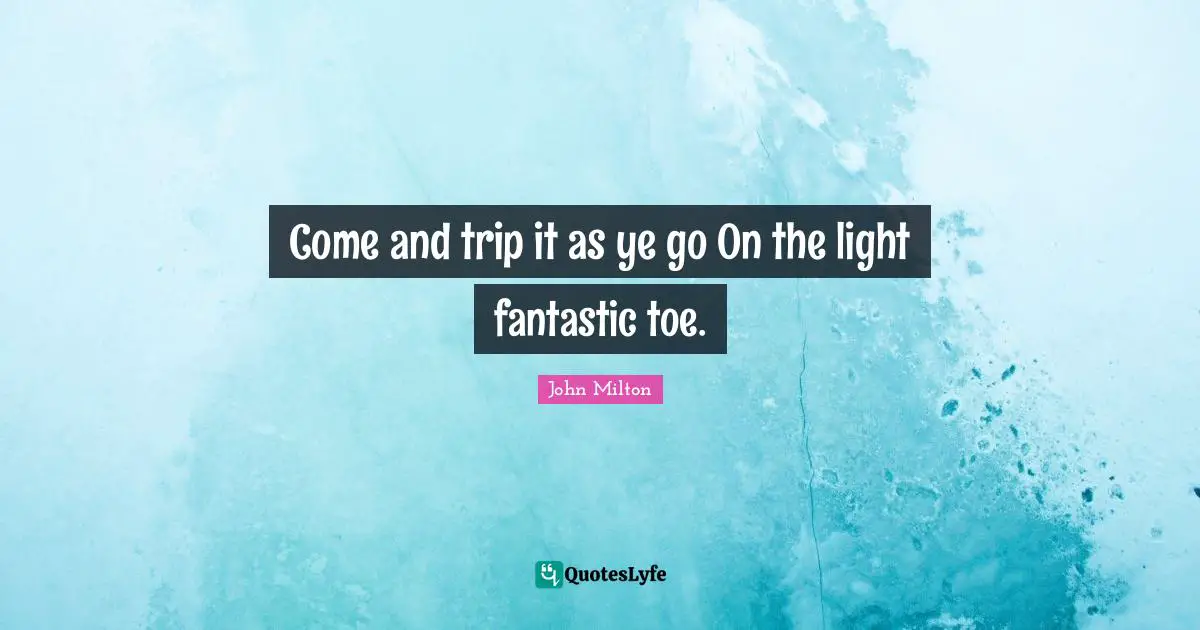 Come and trip it as ye go On the light fantastic toe.
