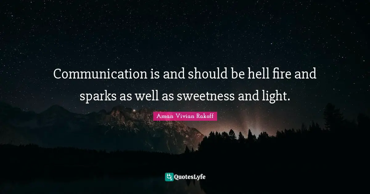 Communication is and should be hell fire and sparks as well as sweetness and light.