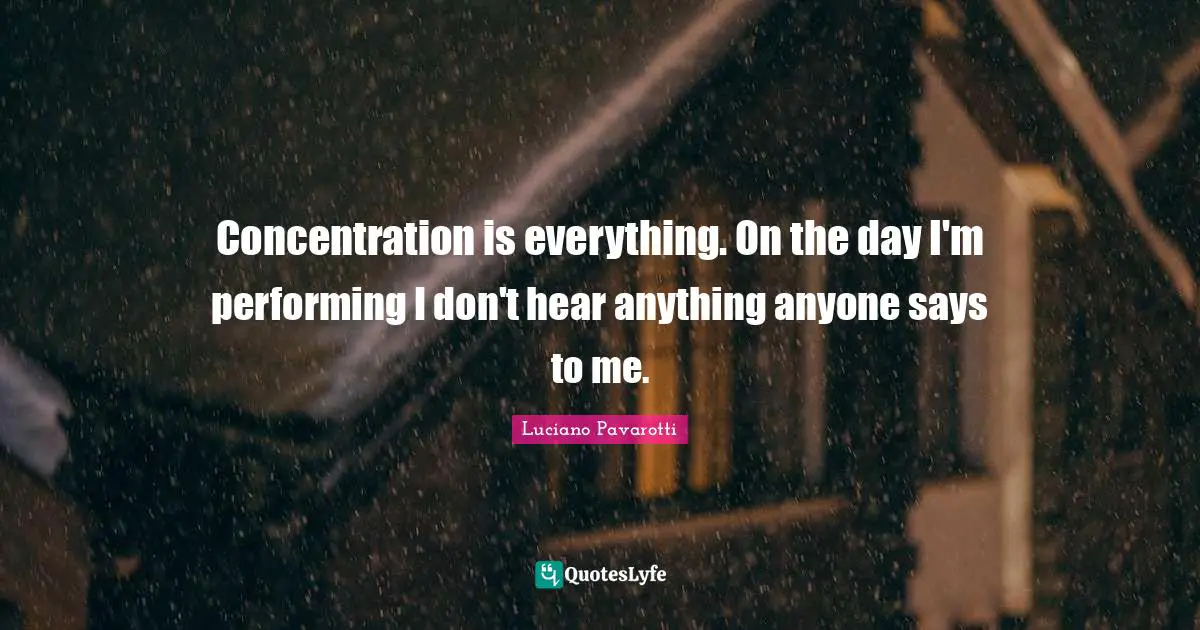 Concentration is everything. On the day I'm performing I don't hear anything anyone says to me.