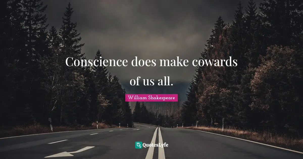 Conscience does make cowards of us all.