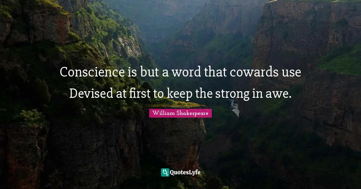 Conscience is but a word that cowards use Devised at first to keep the strong in awe.
