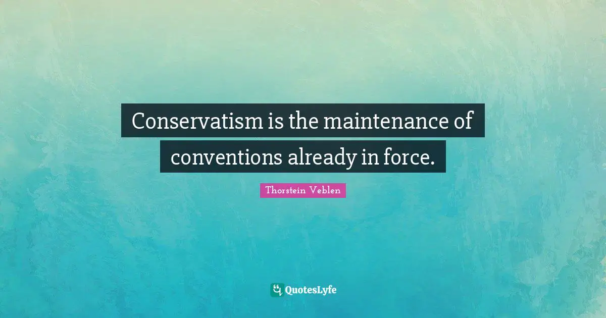 Conservatism is the maintenance of conventions already in force.