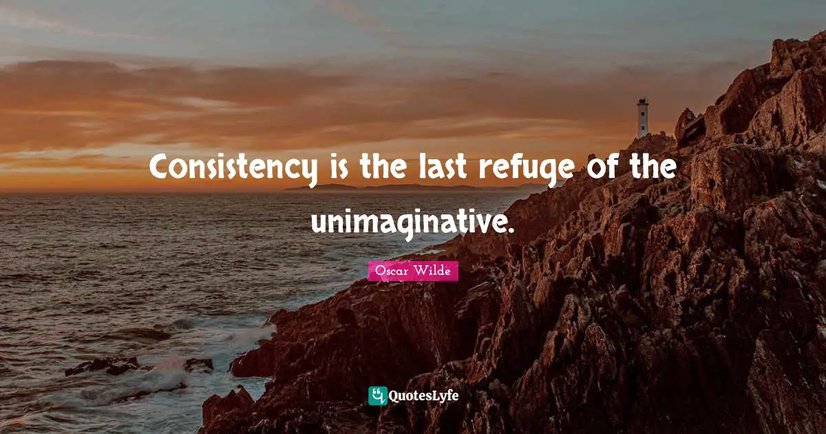 Consistency is the last refuge of the unimaginative.
