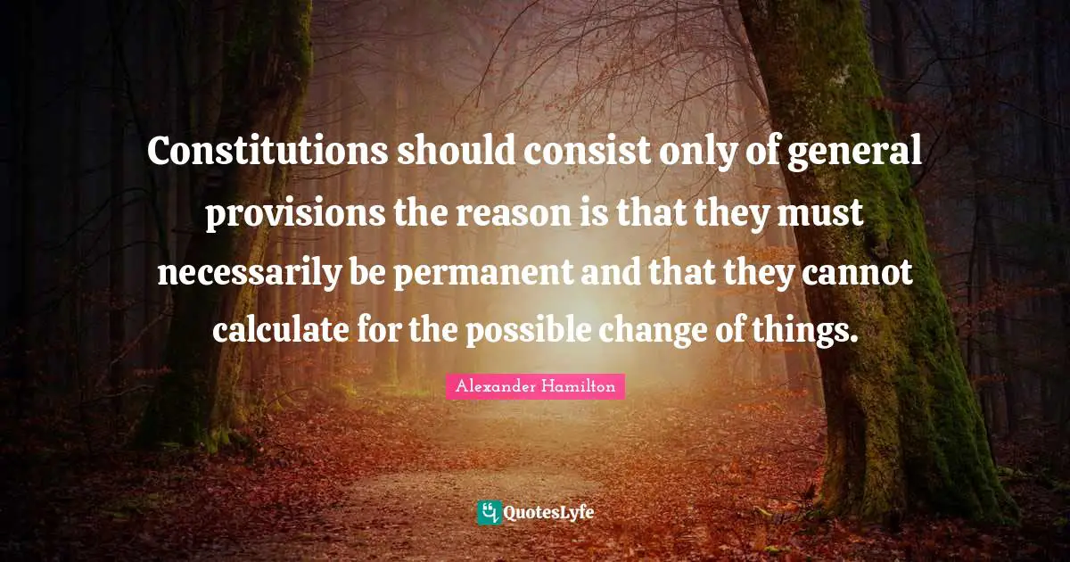 Constitutions should consist only of general provisions the reason is that they must necessarily be permanent and that they cannot calculate for the possible change of things.