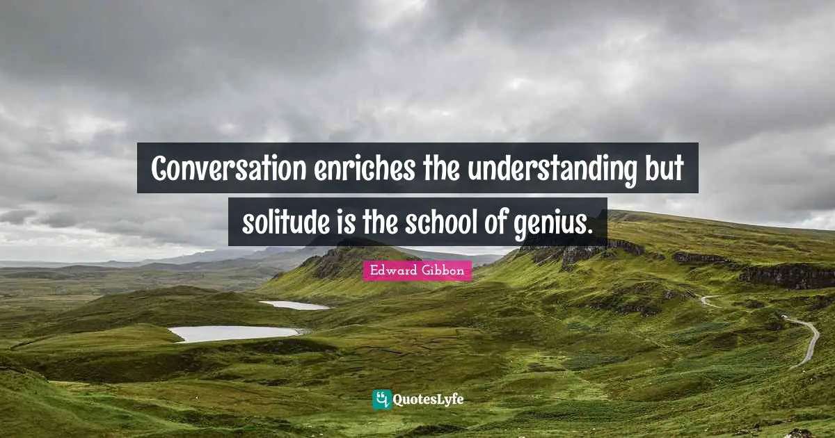 Conversation enriches the understanding but solitude is the school of genius.