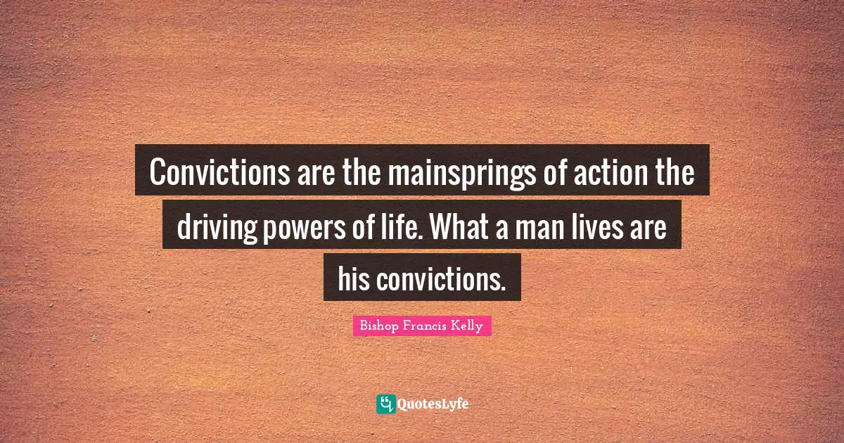 Convictions are the mainsprings of action the driving powers of life. What a man lives are his convictions.