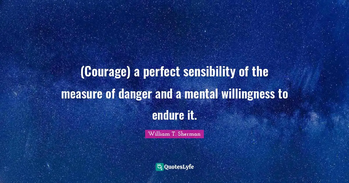(Courage) a perfect sensibility of the measure of danger and a mental willingness to endure it.