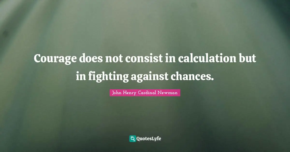 Courage does not consist in calculation but in fighting against chances.