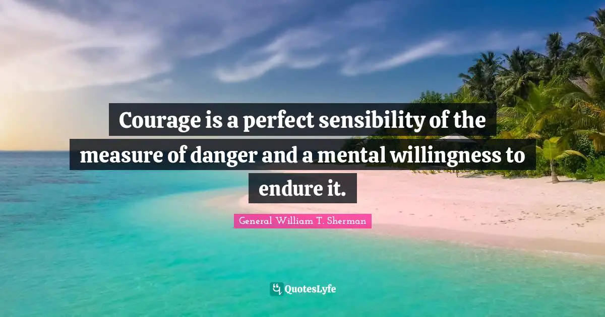 Courage is a perfect sensibility of the measure of danger and a mental willingness to endure it.
