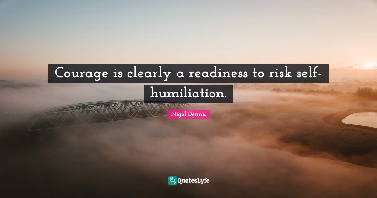 Courage is clearly a readiness to risk self-humiliation.