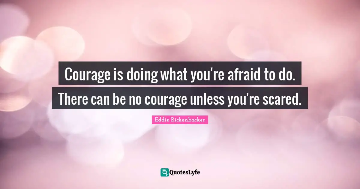 Courage is doing what you're afraid to do. There can be no courage unless you're scared.
