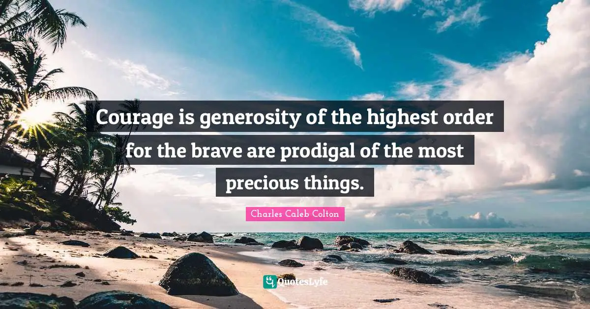 Courage is generosity of the highest order for the brave are prodigal of the most precious things.