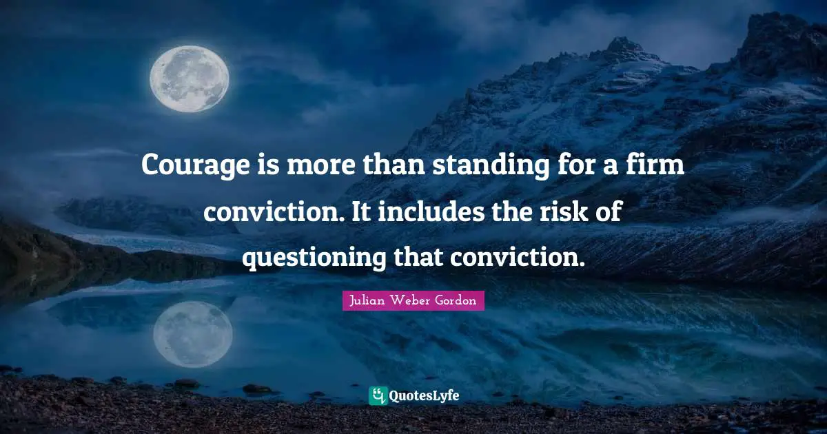 Courage is more than standing for a firm conviction. It includes the risk of questioning that conviction.