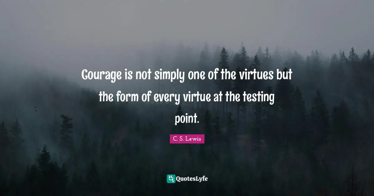 Courage is not simply one of the virtues but the form of every virtue at the testing point.