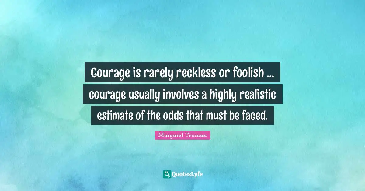 Courage is rarely reckless or foolish ... courage usually involves a highly realistic estimate of the odds that must be faced.
