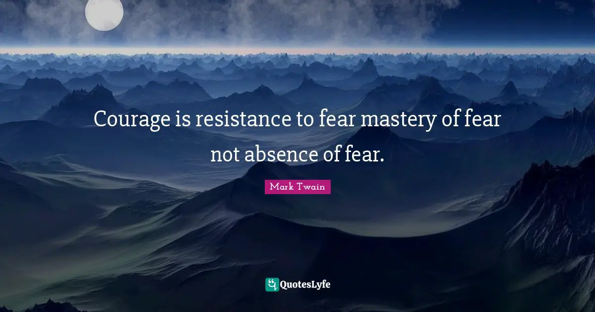 Courage is resistance to fear mastery of fear not absence of fear ...