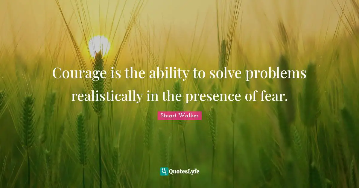 Stuart Walker Quotes: "Courage is the ability to solve problems realistically in the presence of fear."
